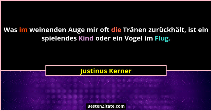 Was im weinenden Auge mir oft die Tränen zurückhält, ist ein spielendes Kind oder ein Vogel im Flug.... - Justinus Kerner