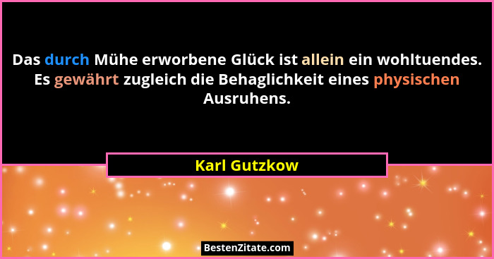 Das durch Mühe erworbene Glück ist allein ein wohltuendes. Es gewährt zugleich die Behaglichkeit eines physischen Ausruhens.... - Karl Gutzkow