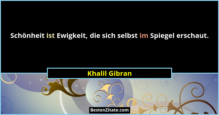 Schönheit ist Ewigkeit, die sich selbst im Spiegel erschaut.... - Khalil Gibran