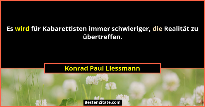 Es wird für Kabarettisten immer schwieriger, die Realität zu übertreffen.... - Konrad Paul Liessmann