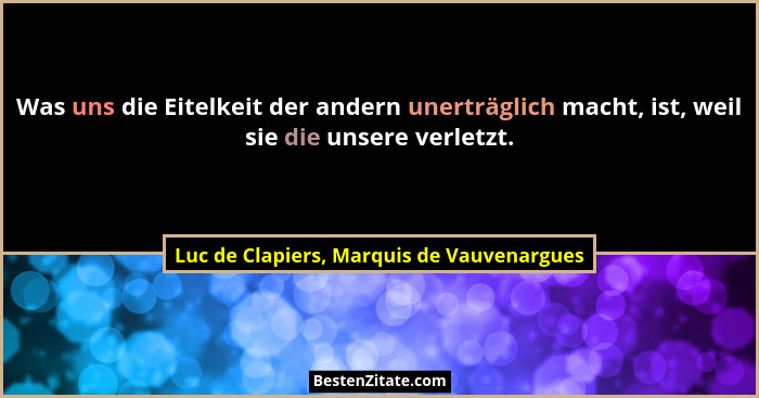 Was uns die Eitelkeit der andern unerträglich macht, ist, weil sie die unsere verletzt.... - Luc de Clapiers, Marquis de Vauvenargues