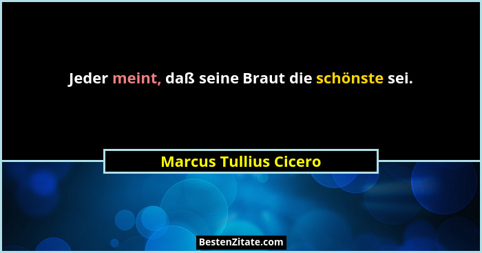 Jeder meint, daß seine Braut die schönste sei.... - Marcus Tullius Cicero