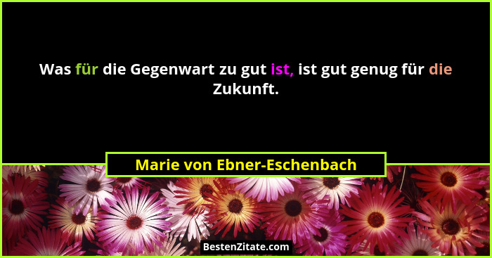 Was für die Gegenwart zu gut ist, ist gut genug für die Zukunft.... - Marie von Ebner-Eschenbach