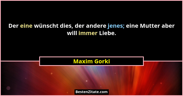 Der eine wünscht dies, der andere jenes; eine Mutter aber will immer Liebe.... - Maxim Gorki