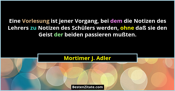 Eine Vorlesung ist jener Vorgang, bei dem die Notizen des Lehrers zu Notizen des Schülers werden, ohne daß sie den Geist der beide... - Mortimer J. Adler