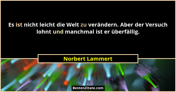 Es ist nicht leicht die Welt zu verändern. Aber der Versuch lohnt und manchmal ist er überfällig.... - Norbert Lammert