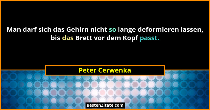 Man darf sich das Gehirn nicht so lange deformieren lassen, bis das Brett vor dem Kopf passt.... - Peter Cerwenka