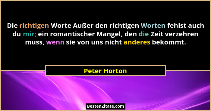 Die richtigen Worte Außer den richtigen Worten fehlst auch du mir; ein romantischer Mangel, den die Zeit verzehren muss, wenn sie von u... - Peter Horton