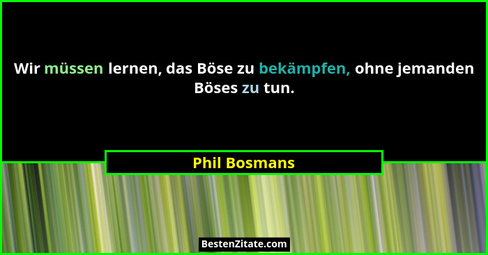 Wir müssen lernen, das Böse zu bekämpfen, ohne jemanden Böses zu tun.... - Phil Bosmans