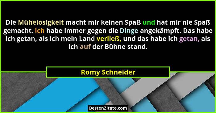 Die Mühelosigkeit macht mir keinen Spaß und hat mir nie Spaß gemacht. Ich habe immer gegen die Dinge angekämpft. Das habe ich getan,... - Romy Schneider