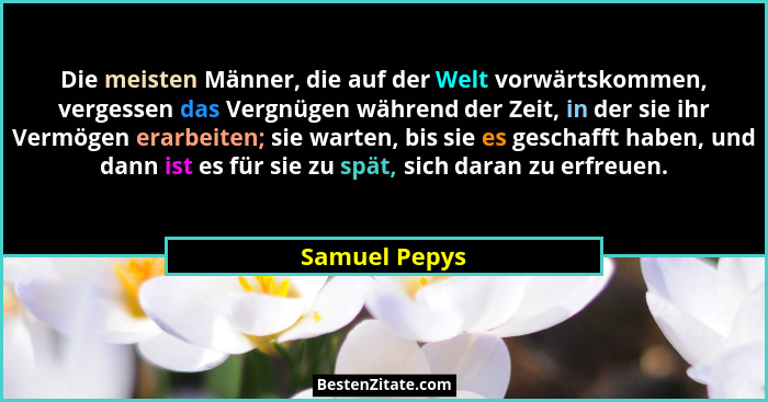 Die meisten Männer, die auf der Welt vorwärtskommen, vergessen das Vergnügen während der Zeit, in der sie ihr Vermögen erarbeiten; sie... - Samuel Pepys