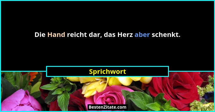 Die Hand reicht dar, das Herz aber schenkt.... - Sprichwort