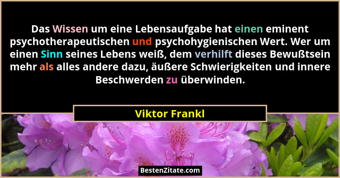 Das Wissen um eine Lebensaufgabe hat einen eminent psychotherapeutischen und psychohygienischen Wert. Wer um einen Sinn seines Lebens... - Viktor Frankl