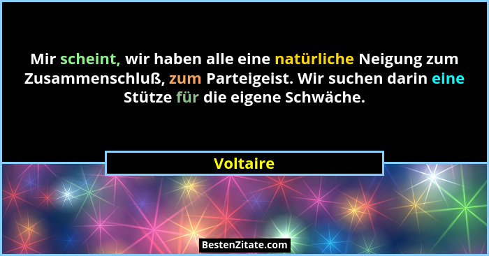 Mir scheint, wir haben alle eine natürliche Neigung zum Zusammenschluß, zum Parteigeist. Wir suchen darin eine Stütze für die eigene Schwäc... - Voltaire