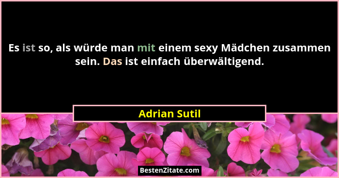 Es ist so, als würde man mit einem sexy Mädchen zusammen sein. Das ist einfach überwältigend.... - Adrian Sutil