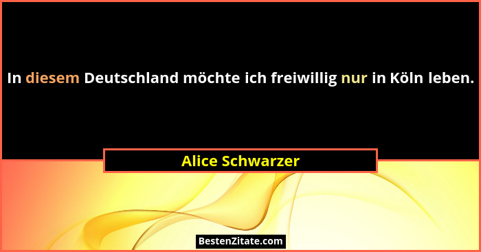 In diesem Deutschland möchte ich freiwillig nur in Köln leben.... - Alice Schwarzer