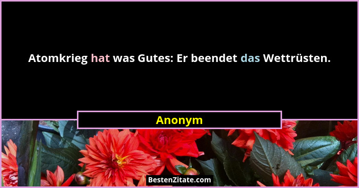 Atomkrieg hat was Gutes: Er beendet das Wettrüsten.... - Anonym