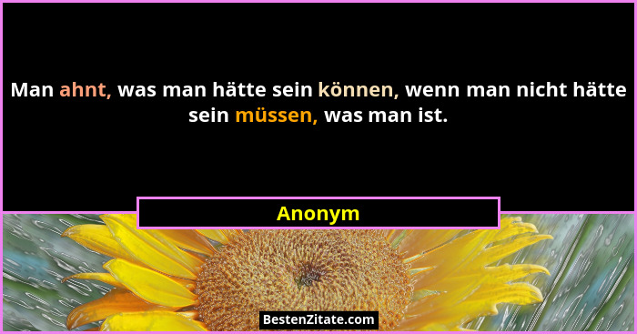 Man ahnt, was man hätte sein können, wenn man nicht hätte sein müssen, was man ist.... - Anonym
