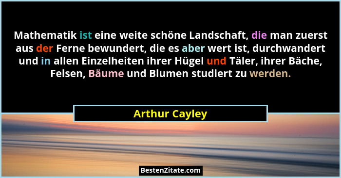 Mathematik ist eine weite schöne Landschaft, die man zuerst aus der Ferne bewundert, die es aber wert ist, durchwandert und in allen E... - Arthur Cayley
