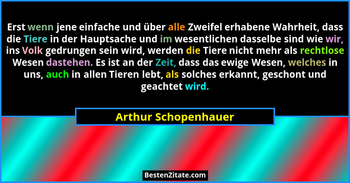 Erst wenn jene einfache und über alle Zweifel erhabene Wahrheit, dass die Tiere in der Hauptsache und im wesentlichen dasselbe s... - Arthur Schopenhauer