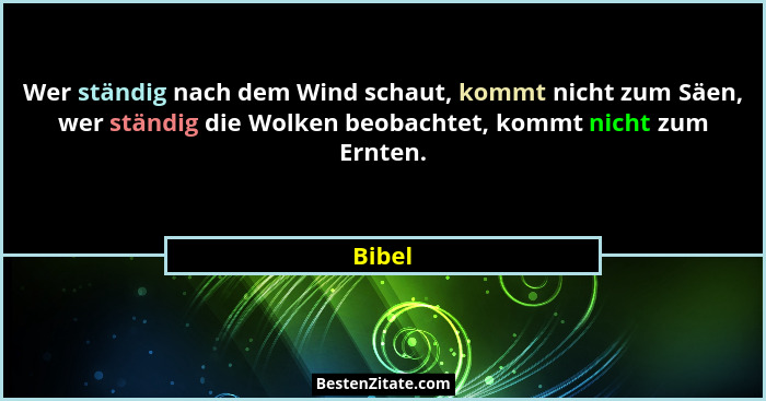 Wer ständig nach dem Wind schaut, kommt nicht zum Säen, wer ständig die Wolken beobachtet, kommt nicht zum Ernten.... - Bibel