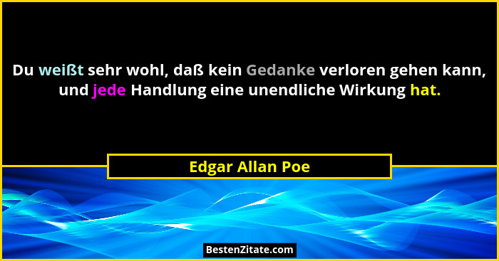 Du weißt sehr wohl, daß kein Gedanke verloren gehen kann, und jede Handlung eine unendliche Wirkung hat.... - Edgar Allan Poe