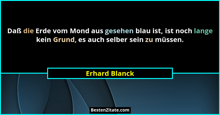 Daß die Erde vom Mond aus gesehen blau ist, ist noch lange kein Grund, es auch selber sein zu müssen.... - Erhard Blanck