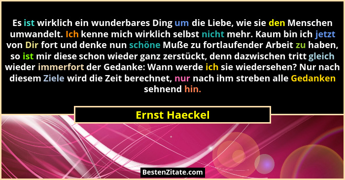 Es ist wirklich ein wunderbares Ding um die Liebe, wie sie den Menschen umwandelt. Ich kenne mich wirklich selbst nicht mehr. Kaum bin... - Ernst Haeckel