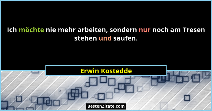 Ich möchte nie mehr arbeiten, sondern nur noch am Tresen stehen und saufen.... - Erwin Kostedde