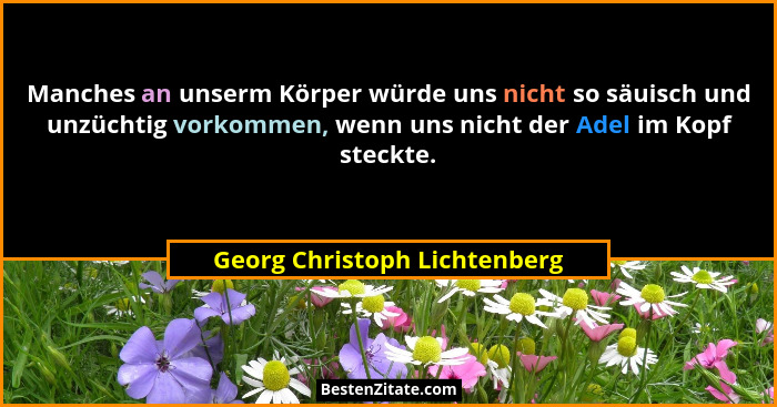 Manches an unserm Körper würde uns nicht so säuisch und unzüchtig vorkommen, wenn uns nicht der Adel im Kopf steckte.... - Georg Christoph Lichtenberg