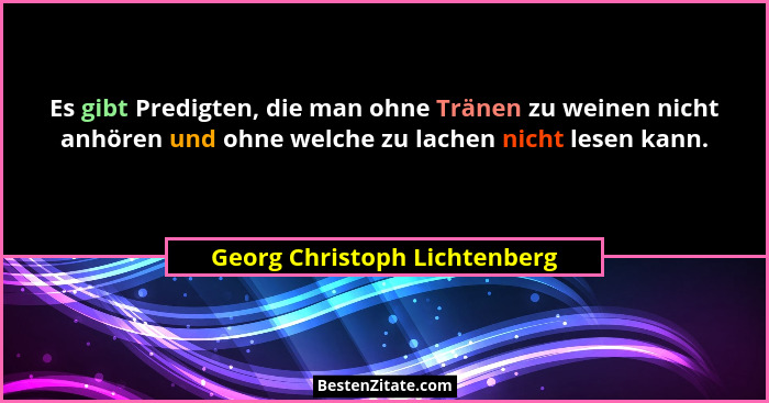 Es gibt Predigten, die man ohne Tränen zu weinen nicht anhören und ohne welche zu lachen nicht lesen kann.... - Georg Christoph Lichtenberg