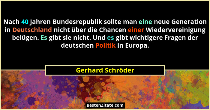 Nach 40 Jahren Bundesrepublik sollte man eine neue Generation in Deutschland nicht über die Chancen einer Wiedervereinigung belügen... - Gerhard Schröder