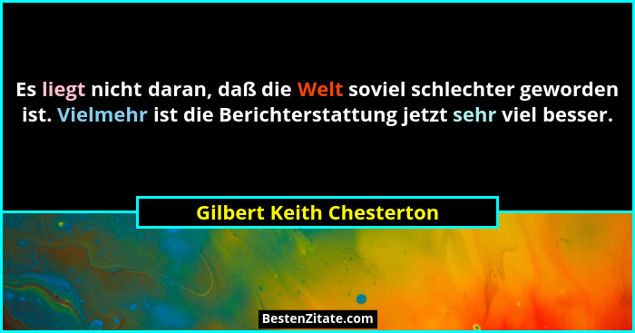 Es liegt nicht daran, daß die Welt soviel schlechter geworden ist. Vielmehr ist die Berichterstattung jetzt sehr viel besse... - Gilbert Keith Chesterton