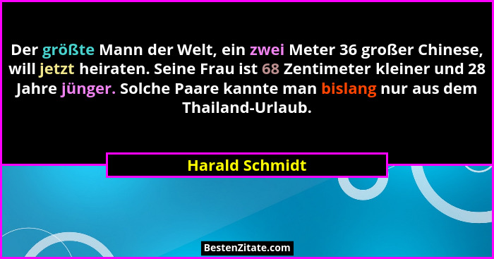 Der größte Mann der Welt, ein zwei Meter 36 großer Chinese, will jetzt heiraten. Seine Frau ist 68 Zentimeter kleiner und 28 Jahre jü... - Harald Schmidt