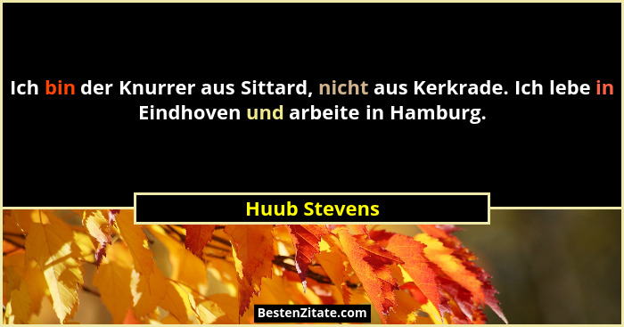 Ich bin der Knurrer aus Sittard, nicht aus Kerkrade. Ich lebe in Eindhoven und arbeite in Hamburg.... - Huub Stevens
