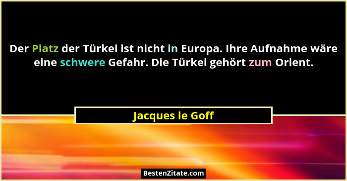 Der Platz der Türkei ist nicht in Europa. Ihre Aufnahme wäre eine schwere Gefahr. Die Türkei gehört zum Orient.... - Jacques le Goff