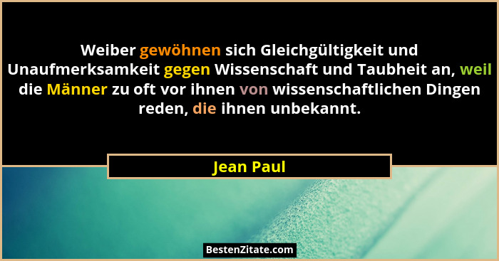 Weiber gewöhnen sich Gleichgültigkeit und Unaufmerksamkeit gegen Wissenschaft und Taubheit an, weil die Männer zu oft vor ihnen von wissen... - Jean Paul