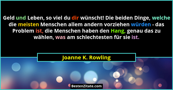 Geld und Leben, so viel du dir wünscht! Die beiden Dinge, welche die meisten Menschen allem andern vorziehen würden - das Problem... - Joanne K. Rowling
