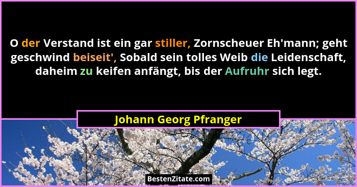 O der Verstand ist ein gar stiller, Zornscheuer Eh'mann; geht geschwind beiseit', Sobald sein tolles Weib die Leidensc... - Johann Georg Pfranger