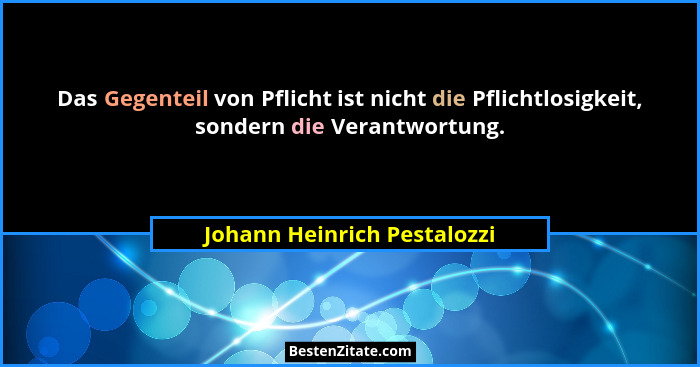 Das Gegenteil von Pflicht ist nicht die Pflichtlosigkeit, sondern die Verantwortung.... - Johann Heinrich Pestalozzi