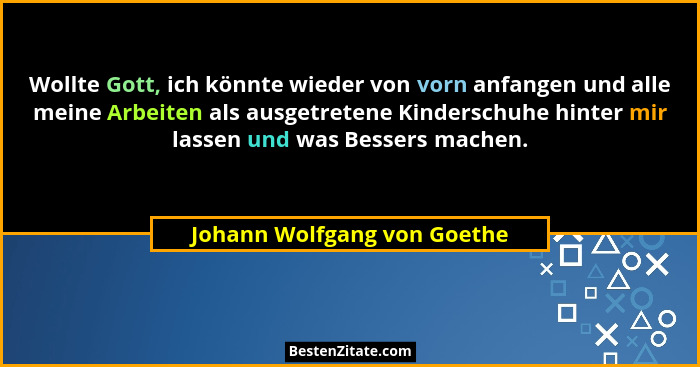Wollte Gott, ich könnte wieder von vorn anfangen und alle meine Arbeiten als ausgetretene Kinderschuhe hinter mir lassen... - Johann Wolfgang von Goethe