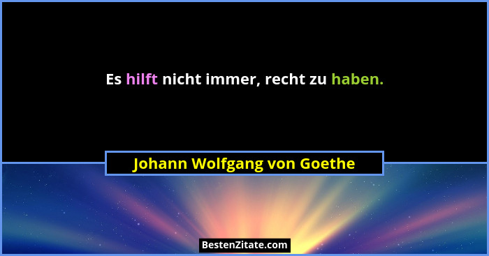 Es hilft nicht immer, recht zu haben.... - Johann Wolfgang von Goethe