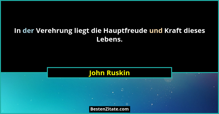 In der Verehrung liegt die Hauptfreude und Kraft dieses Lebens.... - John Ruskin