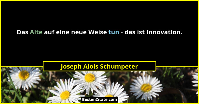 Das Alte auf eine neue Weise tun - das ist Innovation.... - Joseph Alois Schumpeter