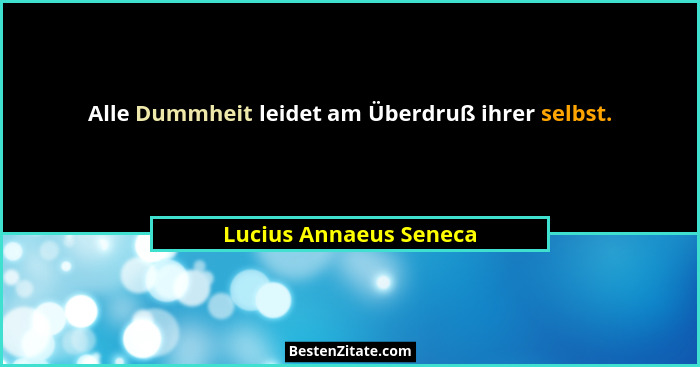 Alle Dummheit leidet am Überdruß ihrer selbst.... - Lucius Annaeus Seneca