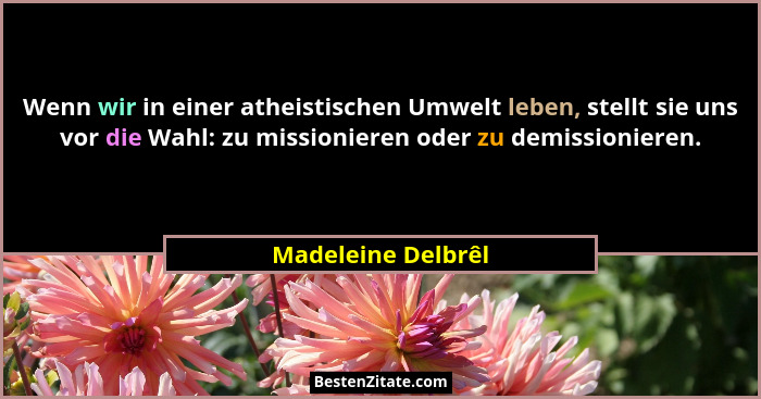 Wenn wir in einer atheistischen Umwelt leben, stellt sie uns vor die Wahl: zu missionieren oder zu demissionieren.... - Madeleine Delbrêl