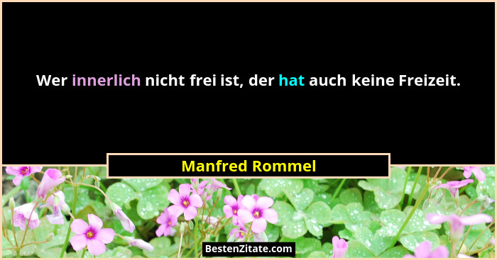 Wer innerlich nicht frei ist, der hat auch keine Freizeit.... - Manfred Rommel