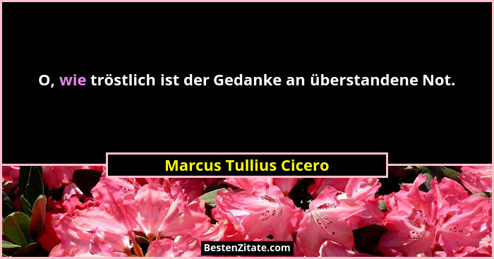 O, wie tröstlich ist der Gedanke an überstandene Not.... - Marcus Tullius Cicero