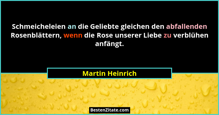 Schmeicheleien an die Geliebte gleichen den abfallenden Rosenblättern, wenn die Rose unserer Liebe zu verblühen anfängt.... - Martin Heinrich