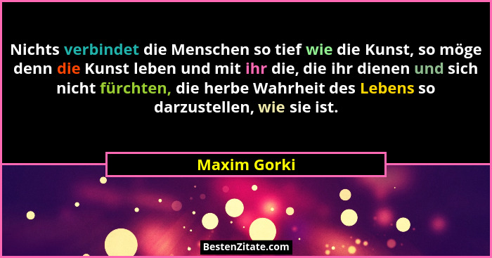 Nichts verbindet die Menschen so tief wie die Kunst, so möge denn die Kunst leben und mit ihr die, die ihr dienen und sich nicht fürchte... - Maxim Gorki